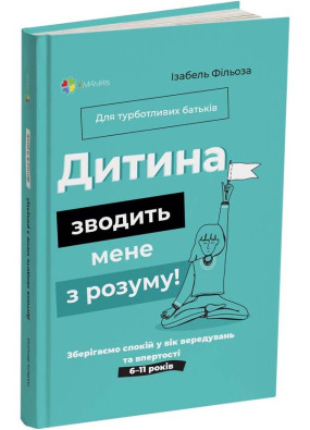 Дитина зводить мене з розуму! Зберігаємо спокій у вік вередувань та впертості. 6 – 11 років